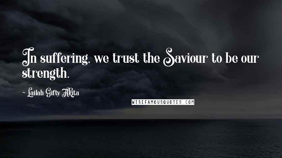 Lailah Gifty Akita Quotes: In suffering, we trust the Saviour to be our strength.