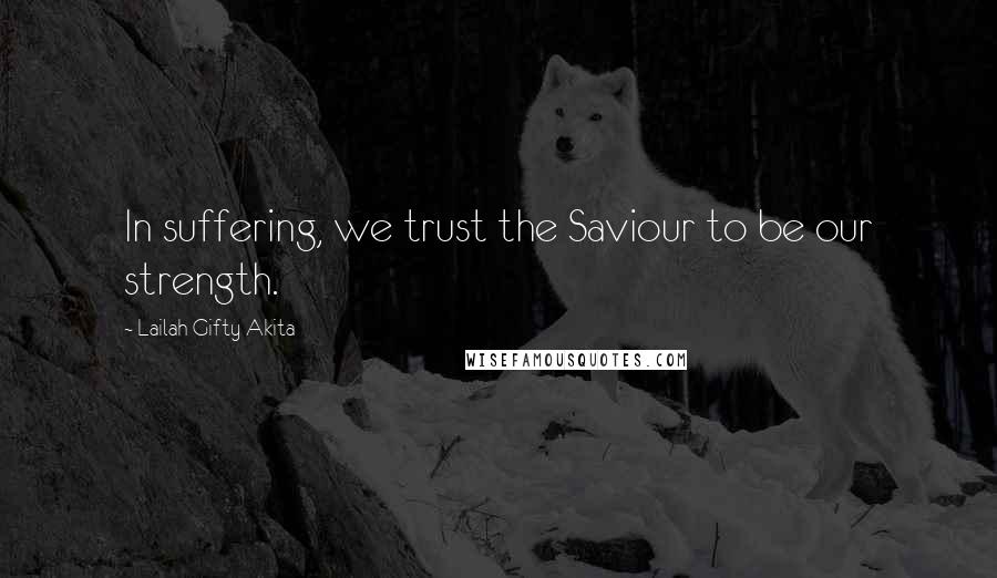 Lailah Gifty Akita Quotes: In suffering, we trust the Saviour to be our strength.