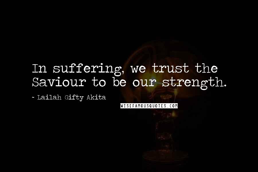 Lailah Gifty Akita Quotes: In suffering, we trust the Saviour to be our strength.