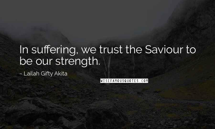 Lailah Gifty Akita Quotes: In suffering, we trust the Saviour to be our strength.