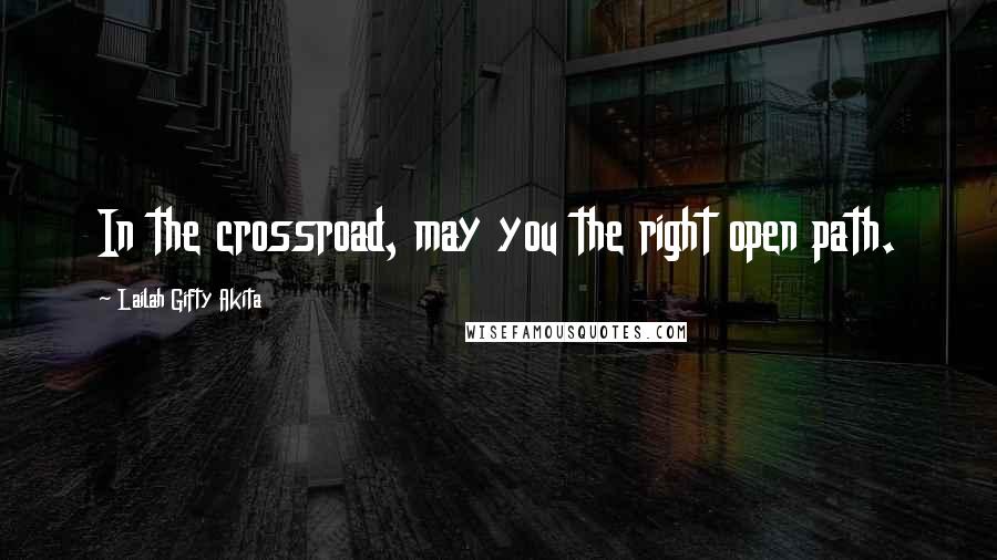 Lailah Gifty Akita Quotes: In the crossroad, may you the right open path.