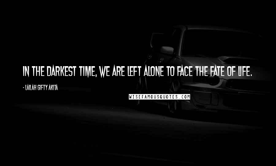 Lailah Gifty Akita Quotes: In the darkest time, we are left alone to face the fate of life.