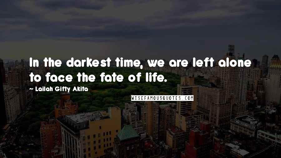 Lailah Gifty Akita Quotes: In the darkest time, we are left alone to face the fate of life.