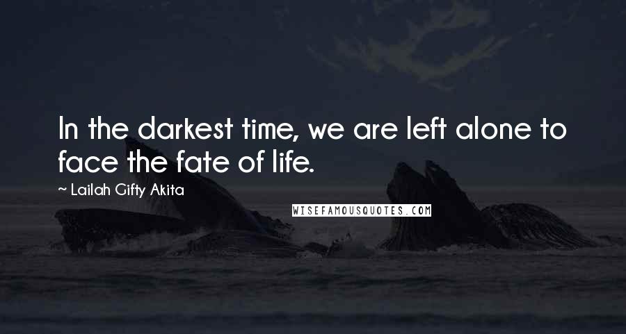 Lailah Gifty Akita Quotes: In the darkest time, we are left alone to face the fate of life.