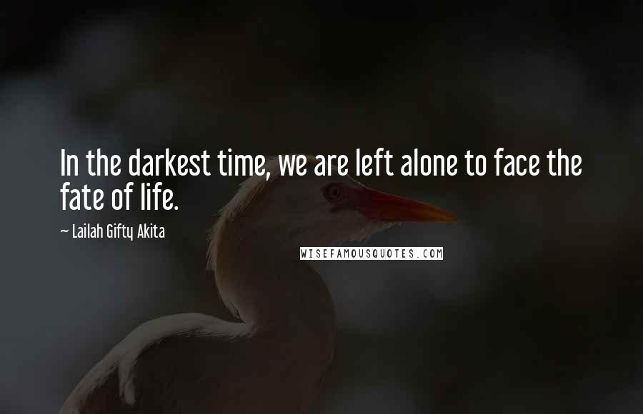 Lailah Gifty Akita Quotes: In the darkest time, we are left alone to face the fate of life.