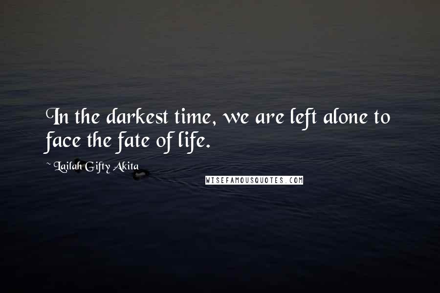 Lailah Gifty Akita Quotes: In the darkest time, we are left alone to face the fate of life.