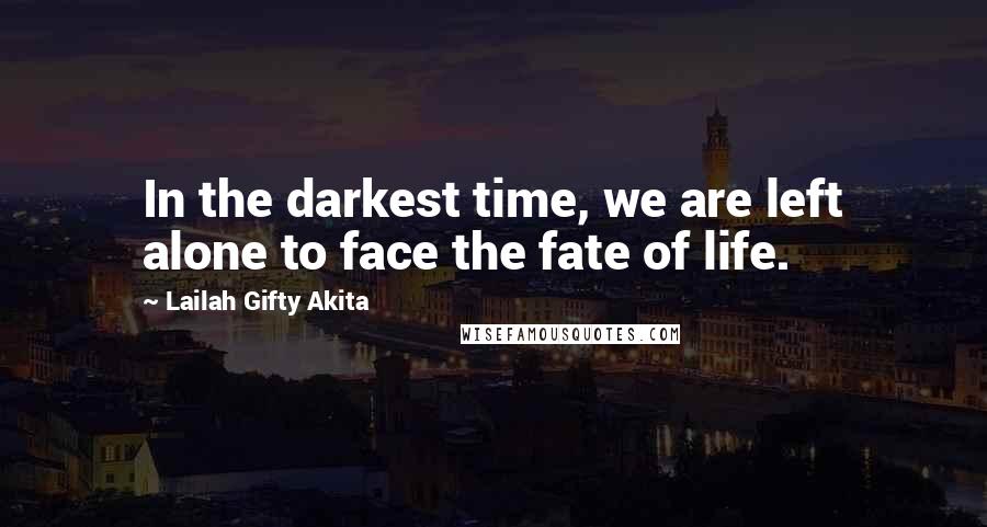 Lailah Gifty Akita Quotes: In the darkest time, we are left alone to face the fate of life.