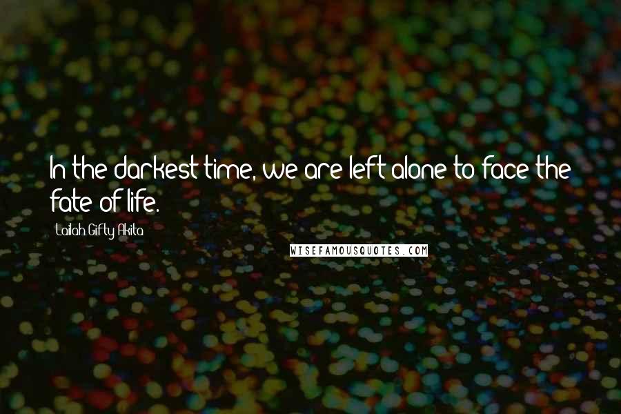 Lailah Gifty Akita Quotes: In the darkest time, we are left alone to face the fate of life.