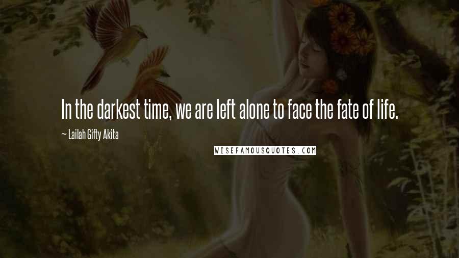 Lailah Gifty Akita Quotes: In the darkest time, we are left alone to face the fate of life.