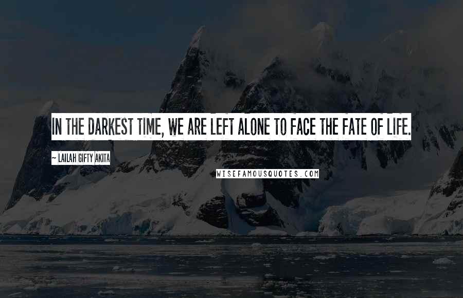 Lailah Gifty Akita Quotes: In the darkest time, we are left alone to face the fate of life.