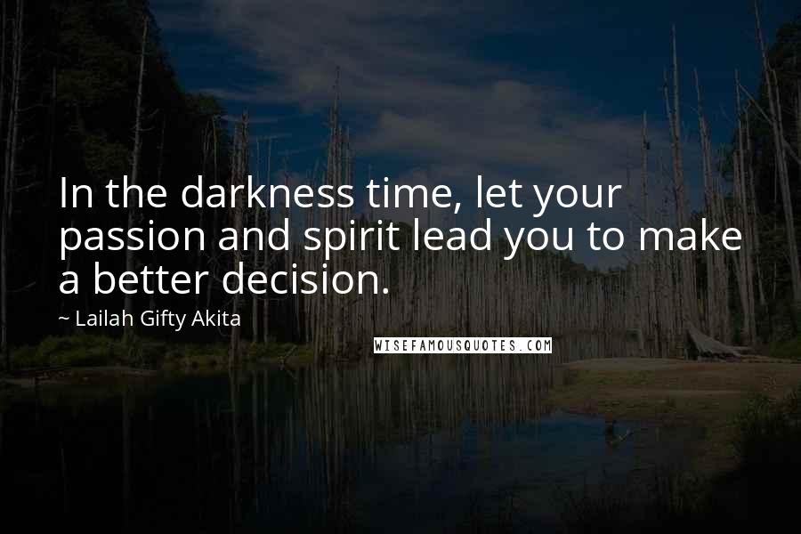 Lailah Gifty Akita Quotes: In the darkness time, let your passion and spirit lead you to make a better decision.