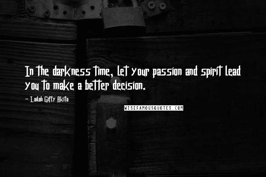 Lailah Gifty Akita Quotes: In the darkness time, let your passion and spirit lead you to make a better decision.