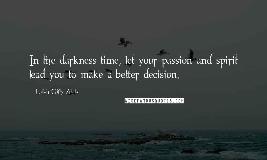 Lailah Gifty Akita Quotes: In the darkness time, let your passion and spirit lead you to make a better decision.