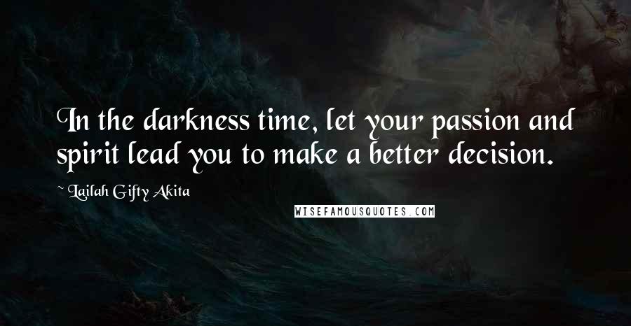 Lailah Gifty Akita Quotes: In the darkness time, let your passion and spirit lead you to make a better decision.