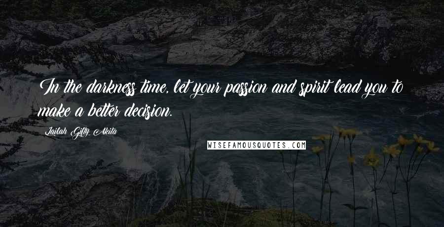 Lailah Gifty Akita Quotes: In the darkness time, let your passion and spirit lead you to make a better decision.