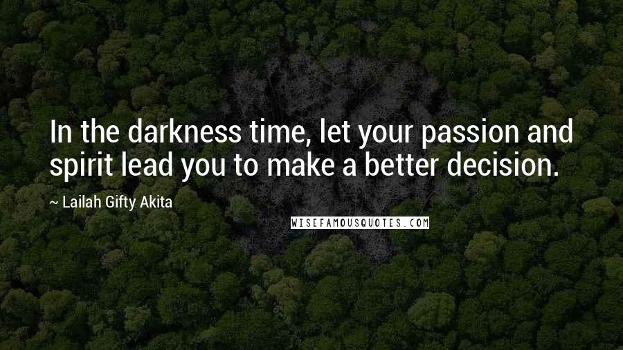 Lailah Gifty Akita Quotes: In the darkness time, let your passion and spirit lead you to make a better decision.