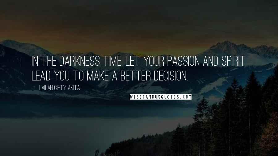 Lailah Gifty Akita Quotes: In the darkness time, let your passion and spirit lead you to make a better decision.