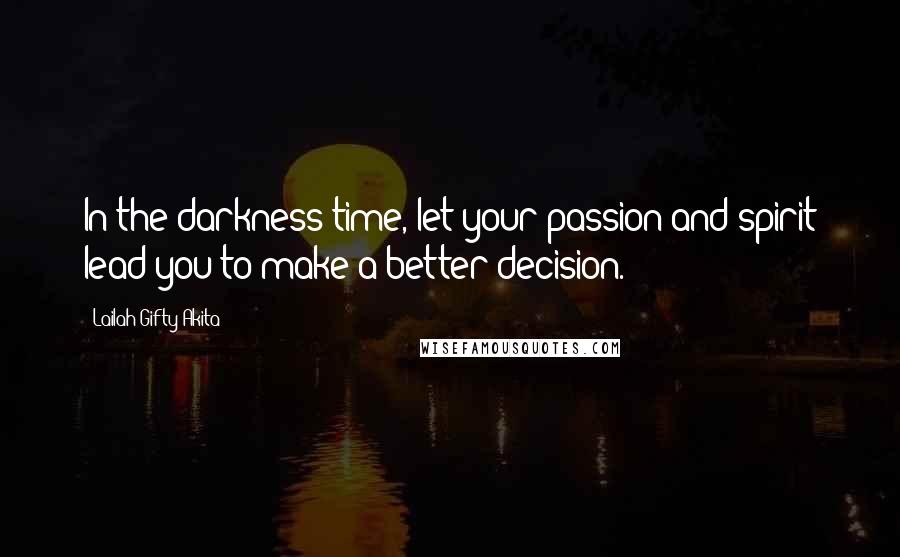 Lailah Gifty Akita Quotes: In the darkness time, let your passion and spirit lead you to make a better decision.