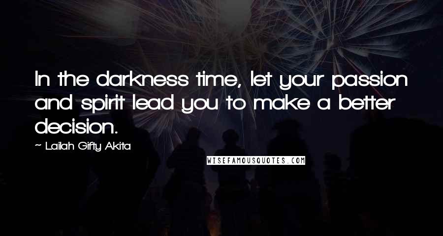 Lailah Gifty Akita Quotes: In the darkness time, let your passion and spirit lead you to make a better decision.