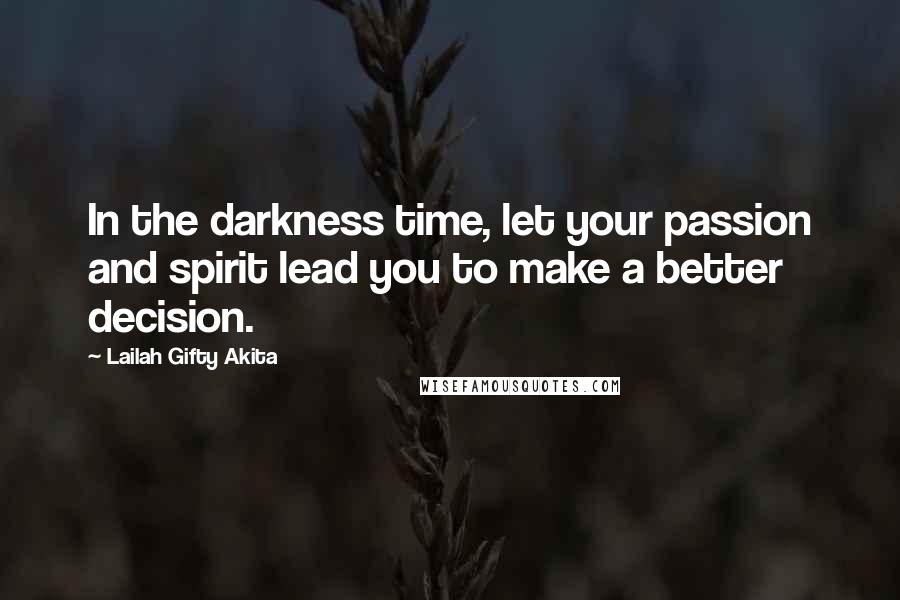 Lailah Gifty Akita Quotes: In the darkness time, let your passion and spirit lead you to make a better decision.