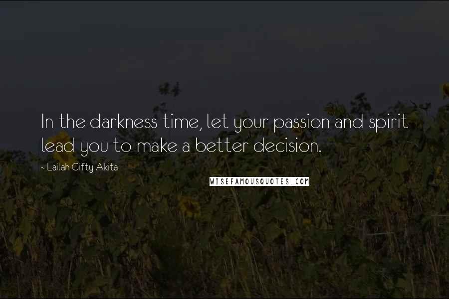 Lailah Gifty Akita Quotes: In the darkness time, let your passion and spirit lead you to make a better decision.