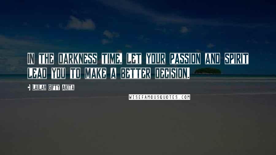 Lailah Gifty Akita Quotes: In the darkness time, let your passion and spirit lead you to make a better decision.