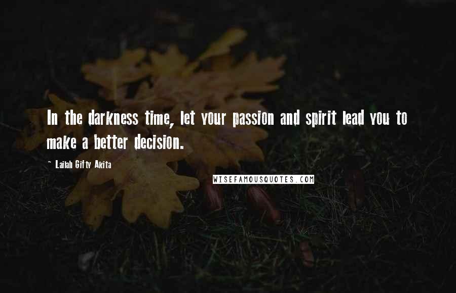 Lailah Gifty Akita Quotes: In the darkness time, let your passion and spirit lead you to make a better decision.