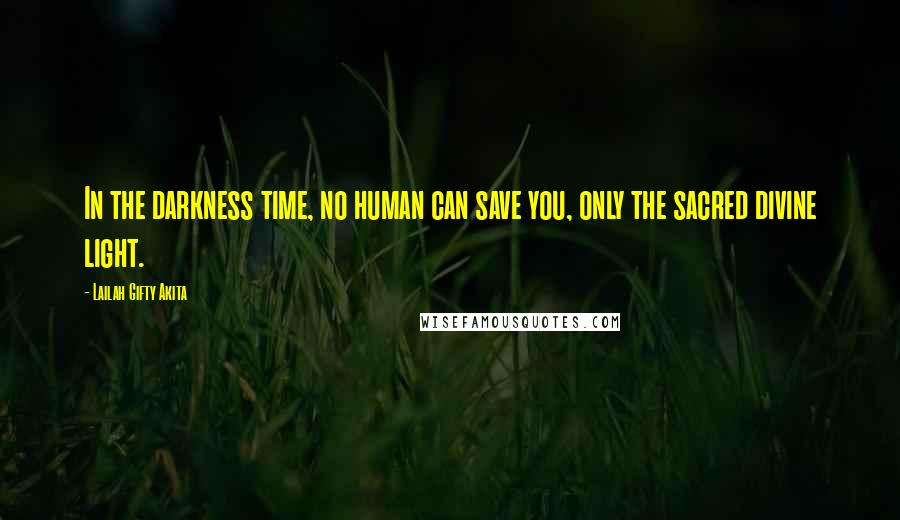 Lailah Gifty Akita Quotes: In the darkness time, no human can save you, only the sacred divine light.