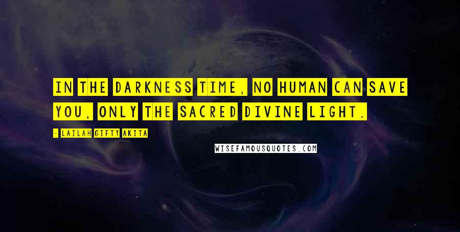 Lailah Gifty Akita Quotes: In the darkness time, no human can save you, only the sacred divine light.
