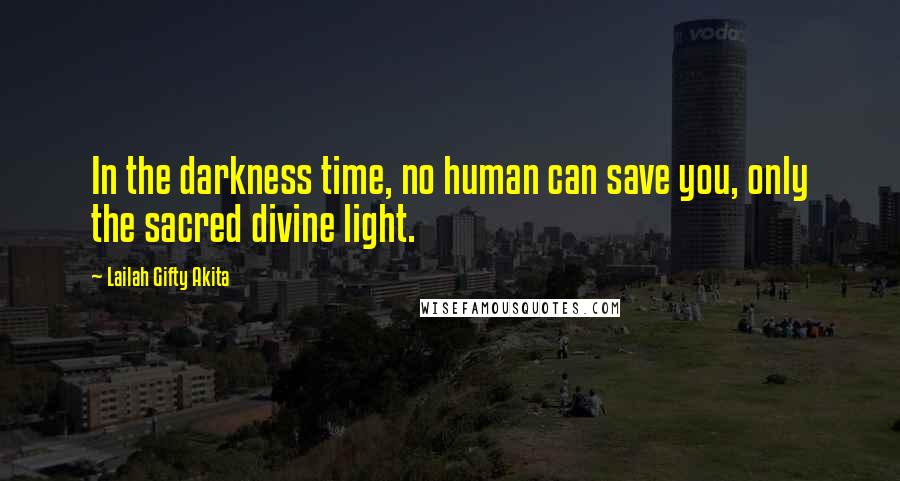Lailah Gifty Akita Quotes: In the darkness time, no human can save you, only the sacred divine light.