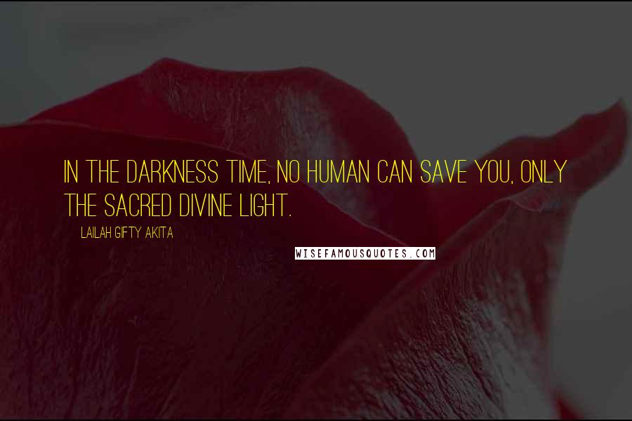 Lailah Gifty Akita Quotes: In the darkness time, no human can save you, only the sacred divine light.