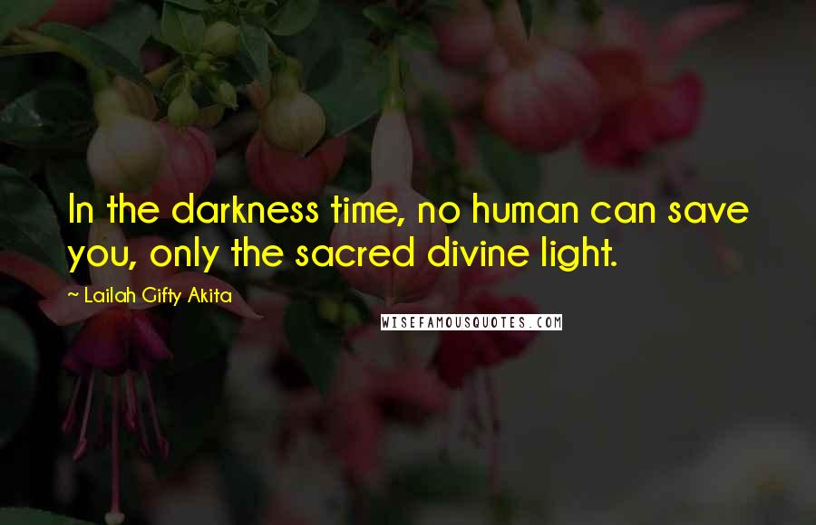 Lailah Gifty Akita Quotes: In the darkness time, no human can save you, only the sacred divine light.