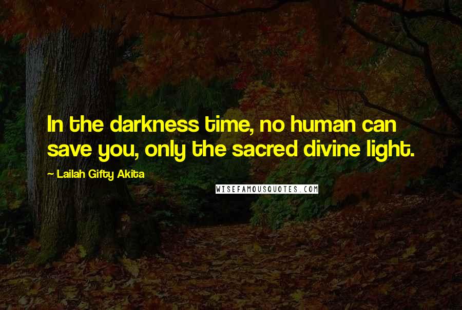Lailah Gifty Akita Quotes: In the darkness time, no human can save you, only the sacred divine light.