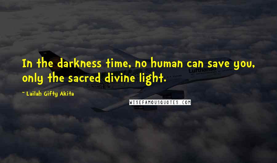 Lailah Gifty Akita Quotes: In the darkness time, no human can save you, only the sacred divine light.