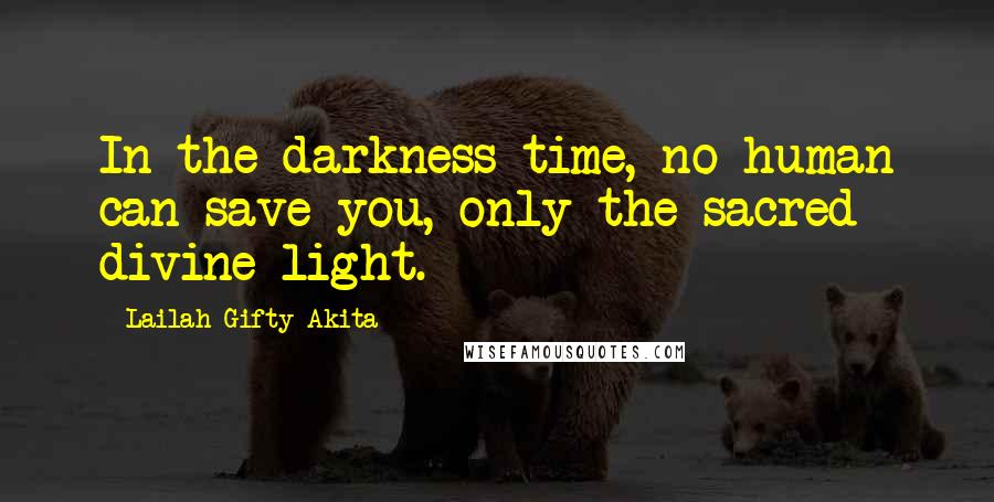 Lailah Gifty Akita Quotes: In the darkness time, no human can save you, only the sacred divine light.