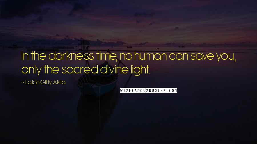 Lailah Gifty Akita Quotes: In the darkness time, no human can save you, only the sacred divine light.
