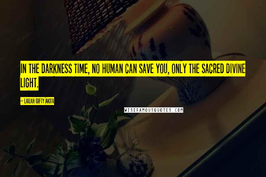 Lailah Gifty Akita Quotes: In the darkness time, no human can save you, only the sacred divine light.