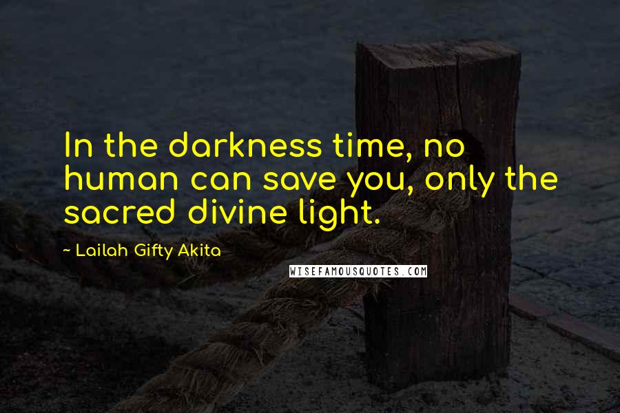 Lailah Gifty Akita Quotes: In the darkness time, no human can save you, only the sacred divine light.