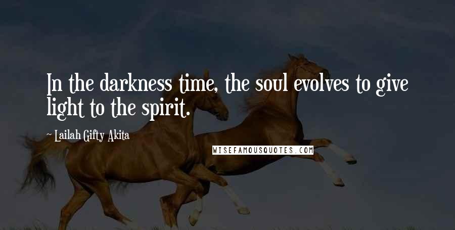 Lailah Gifty Akita Quotes: In the darkness time, the soul evolves to give light to the spirit.
