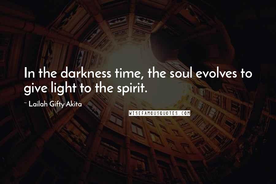 Lailah Gifty Akita Quotes: In the darkness time, the soul evolves to give light to the spirit.