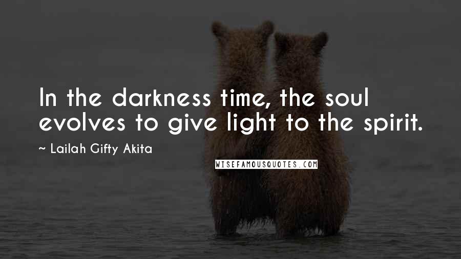 Lailah Gifty Akita Quotes: In the darkness time, the soul evolves to give light to the spirit.