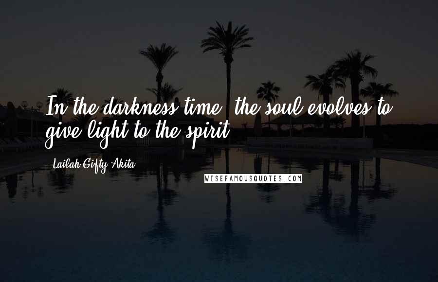 Lailah Gifty Akita Quotes: In the darkness time, the soul evolves to give light to the spirit.