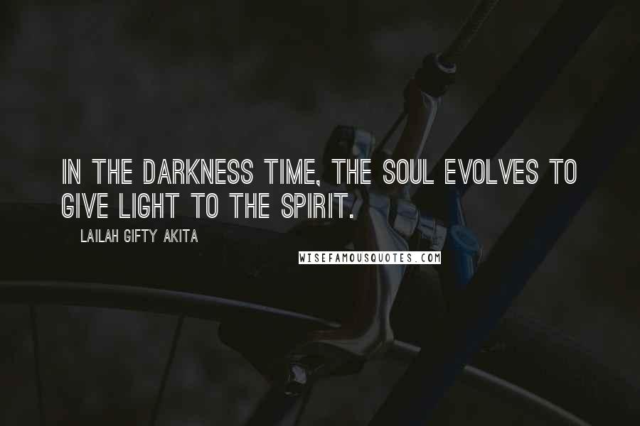 Lailah Gifty Akita Quotes: In the darkness time, the soul evolves to give light to the spirit.