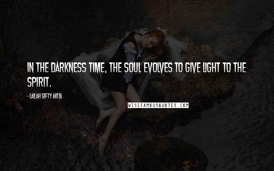 Lailah Gifty Akita Quotes: In the darkness time, the soul evolves to give light to the spirit.