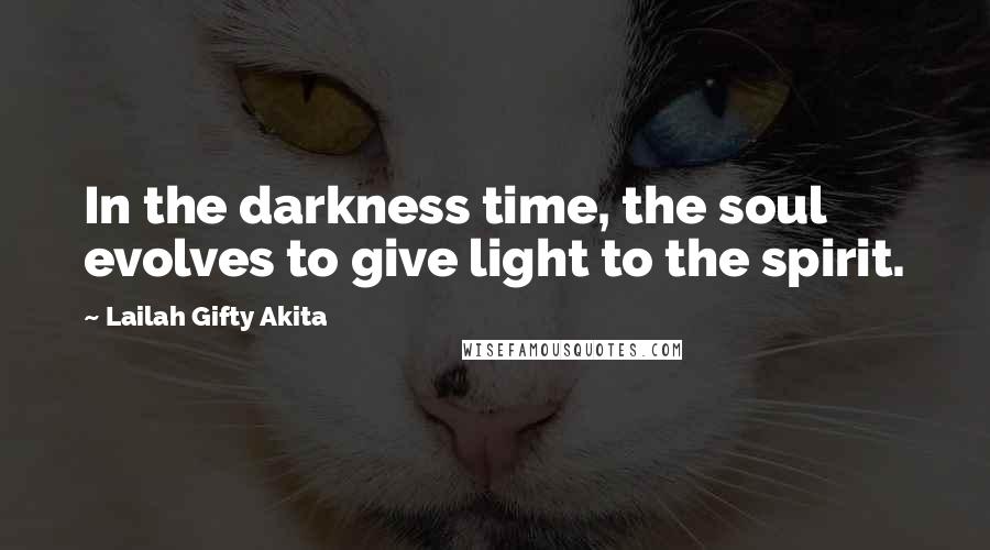 Lailah Gifty Akita Quotes: In the darkness time, the soul evolves to give light to the spirit.