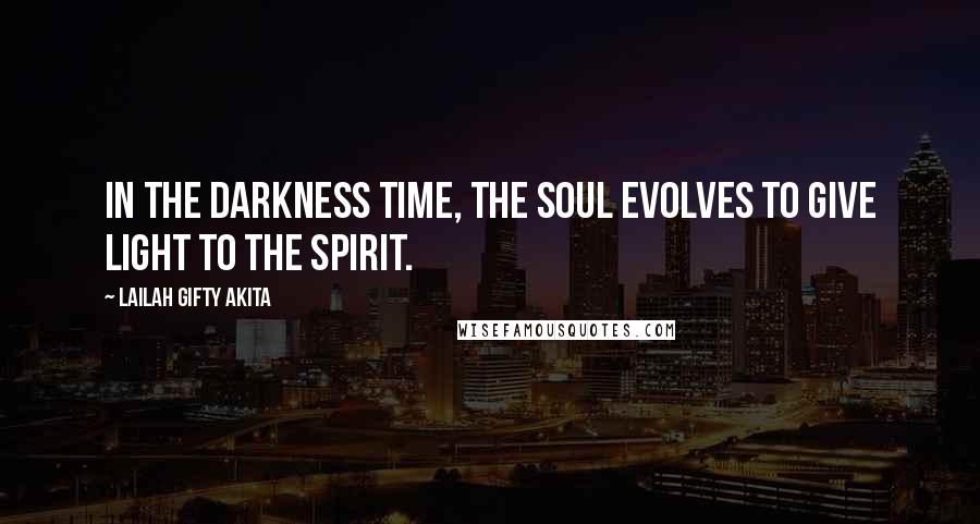 Lailah Gifty Akita Quotes: In the darkness time, the soul evolves to give light to the spirit.