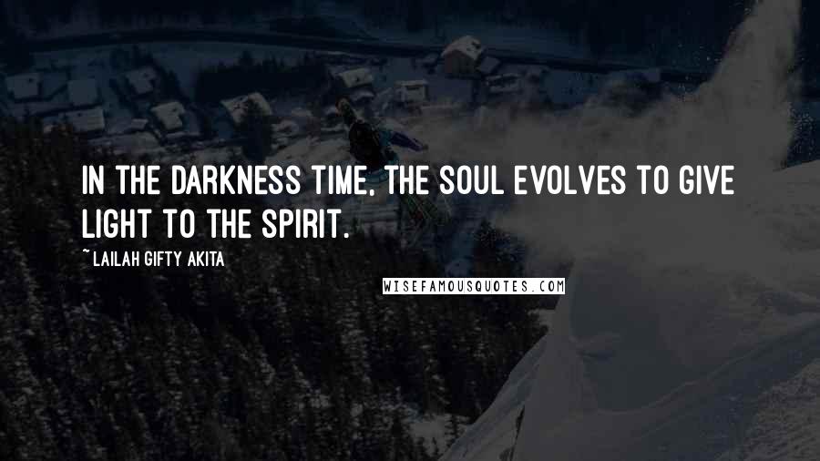 Lailah Gifty Akita Quotes: In the darkness time, the soul evolves to give light to the spirit.