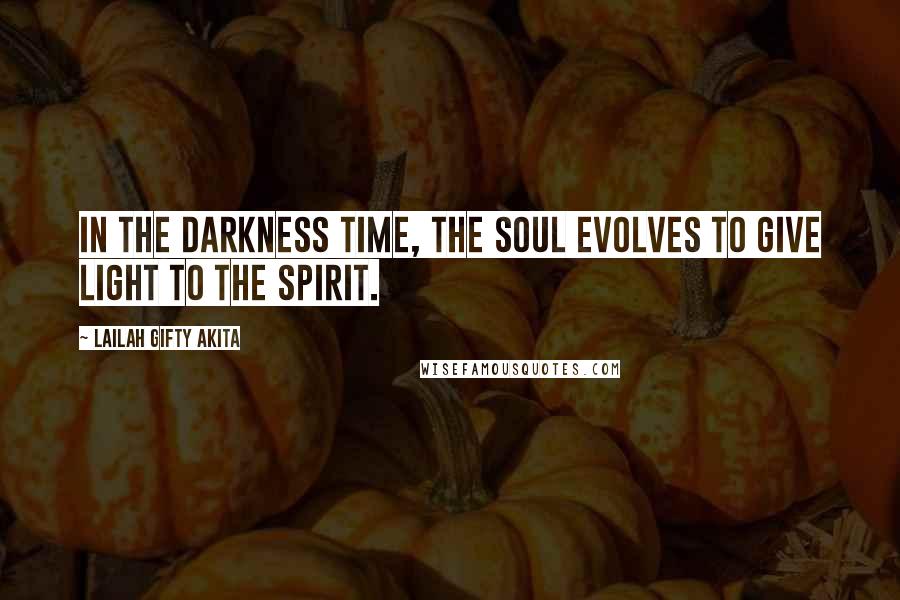 Lailah Gifty Akita Quotes: In the darkness time, the soul evolves to give light to the spirit.