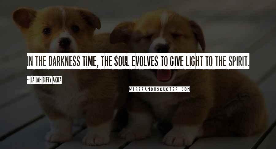 Lailah Gifty Akita Quotes: In the darkness time, the soul evolves to give light to the spirit.