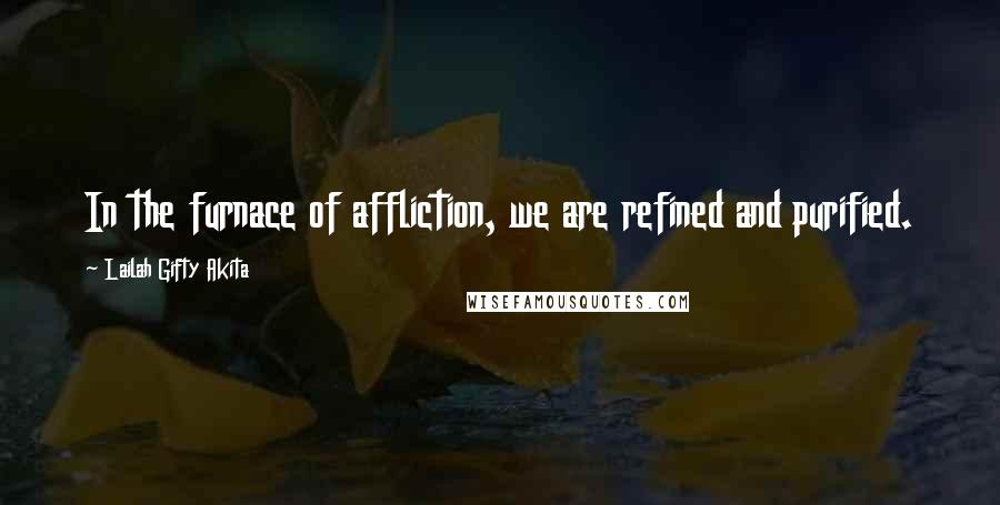 Lailah Gifty Akita Quotes: In the furnace of affliction, we are refined and purified.